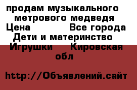 продам музыкального 1,5 метрового медведя  › Цена ­ 2 500 - Все города Дети и материнство » Игрушки   . Кировская обл.